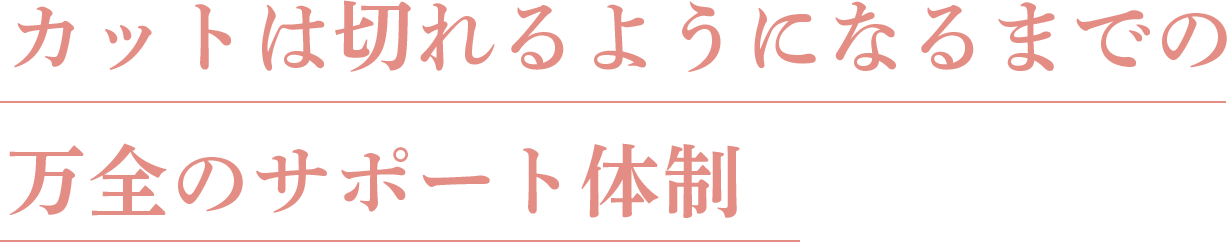 カットは切れるようになるまでの万全のサポート体制