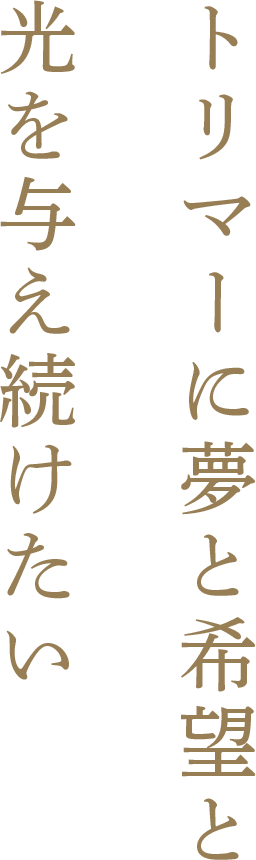 トリマーに夢と希望と光を与え続けたい